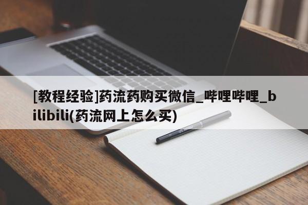 [教程经验]药流药购买微信_哔哩哔哩_bilibili(药流网上怎么买)