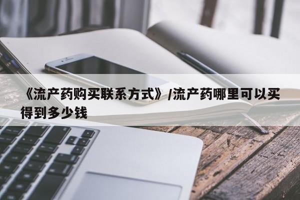 《流产药购买联系方式》/流产药哪里可以买得到多少钱