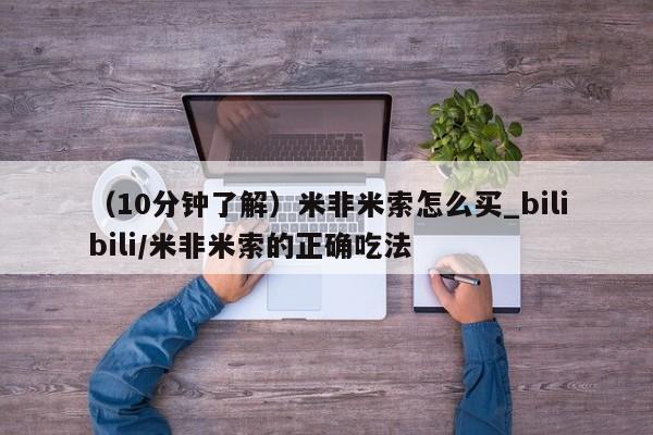 （10分钟了解）米非米索怎么买_bilibili/米非米索的正确吃法