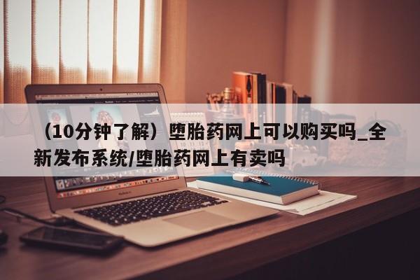 私人打胎药图片大全（10分钟了解）堕胎药网上可以购买吗_全新发布系统/堕胎药网上有卖吗
