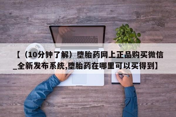 【（10分钟了解）堕胎药网上正品购买微信_全新发布系统,堕胎药在哪里可以买得到】