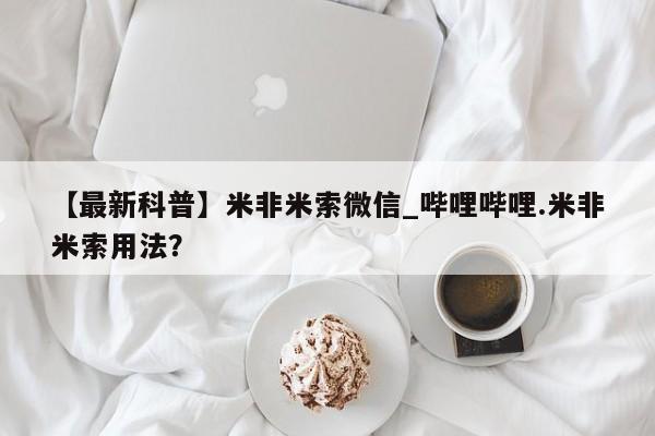 【最新科普】米非米索微信_哔哩哔哩.米非米索用法？