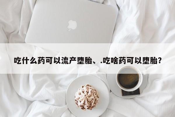 吃什么药可以流产堕胎、.吃啥药可以堕胎？