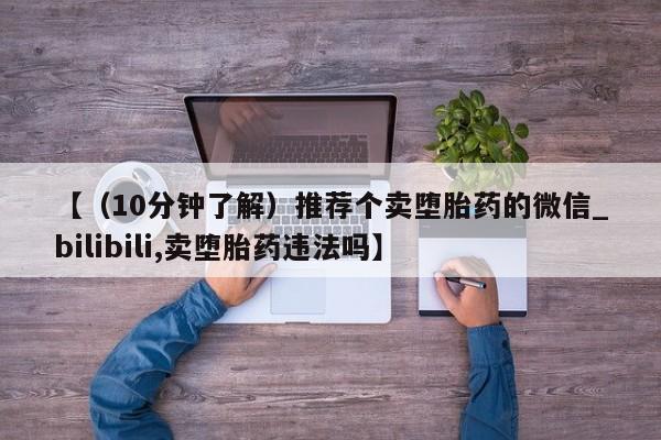 【（10分钟了解）推荐个卖堕胎药的微信_bilibili,卖堕胎药违法吗】