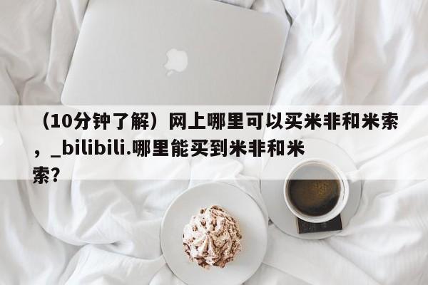（10分钟了解）网上哪里可以买米非和米索，_bilibili.哪里能买到米非和米索？