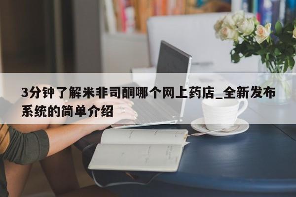 3分钟了解米非司酮哪个网上药店_全新发布系统的简单介绍
