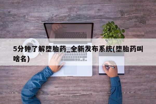 5分钟了解堕胎药_全新发布系统(堕胎药叫啥名)