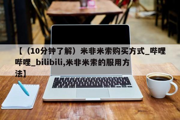 【（10分钟了解）米非米索购买方式_哔哩哔哩_bilibili,米非米索的服用方法】