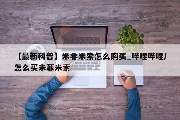 【最新科普】米非米索怎么购买_哔哩哔哩/怎么买米菲米索