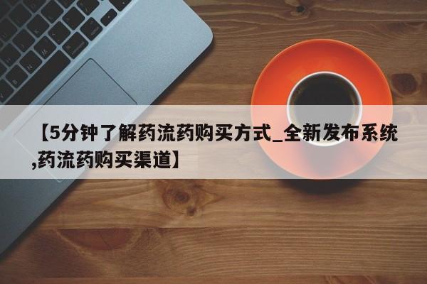 【5分钟了解药流药购买方式_全新发布系统,药流药购买渠道】