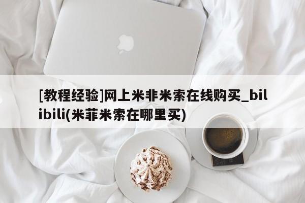 私人网购打胎药[教程经验]网上米非米索在线购买_bilibili(米菲米索在哪里买)