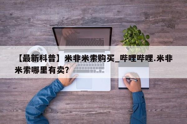 【最新科普】米非米索购买_哔哩哔哩.米非米索哪里有卖？