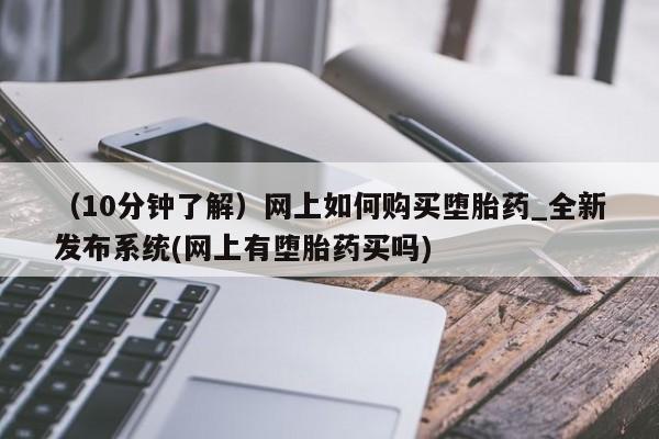 （10分钟了解）网上如何购买堕胎药_全新发布系统(网上有堕胎药买吗)