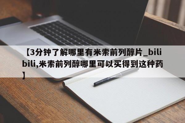 【3分钟了解哪里有米索前列醇片_bilibili,米索前列醇哪里可以买得到这种药】