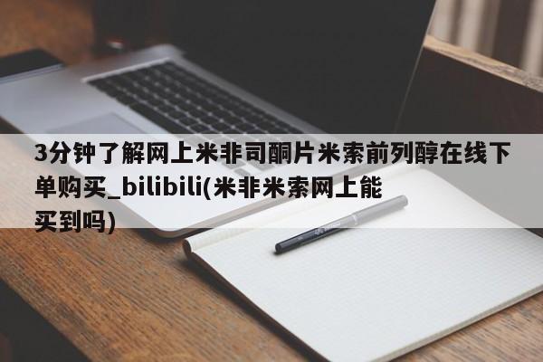3分钟了解网上米非司酮片米索前列醇在线下单购买_bilibili(米非米索网上能买到吗)