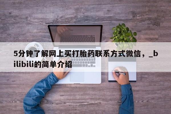 5分钟了解网上买打胎药联系方式微信，_bilibili的简单介绍