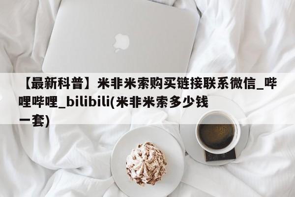 私人网购打胎药【最新科普】米非米索购买链接联系微信_哔哩哔哩_bilibili(米非米索多少钱一套)