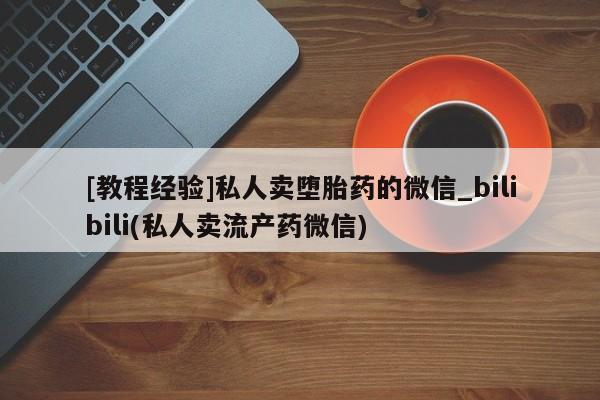 私人卖打胎药流产药微信[教程经验]私人卖堕胎药的微信_bilibili(私人卖流产药微信)