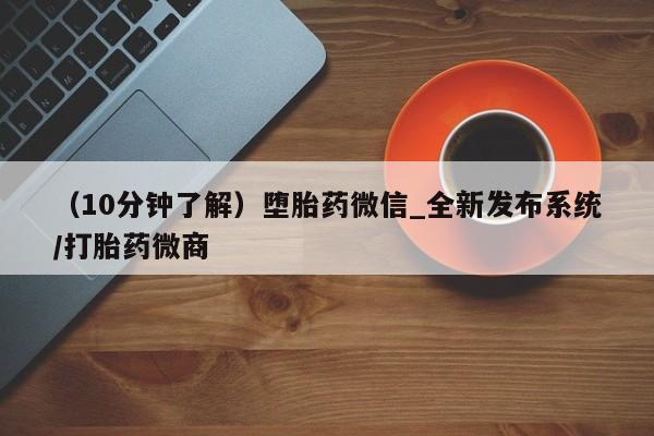 （10分钟了解）堕胎药微信_全新发布系统/打胎药微商