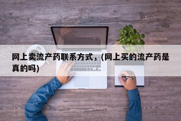 私人卖打胎药流产药微信网上卖流产药联系方式，(网上买的流产药是真的吗)