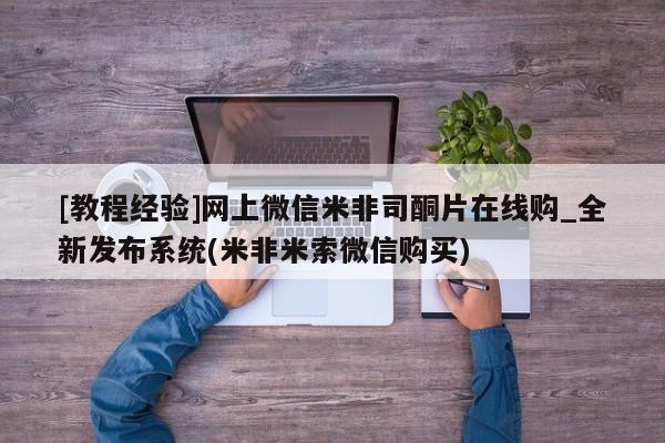 [教程经验]网上微信米非司酮片在线购_全新发布系统(米非米索微信购买)