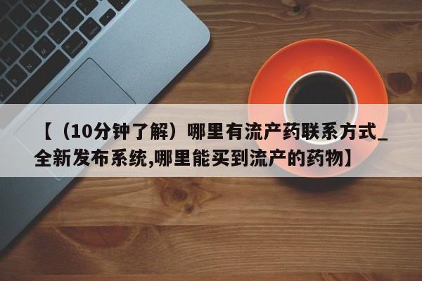 【（10分钟了解）哪里有流产药联系方式_全新发布系统,哪里能买到流产的药物】