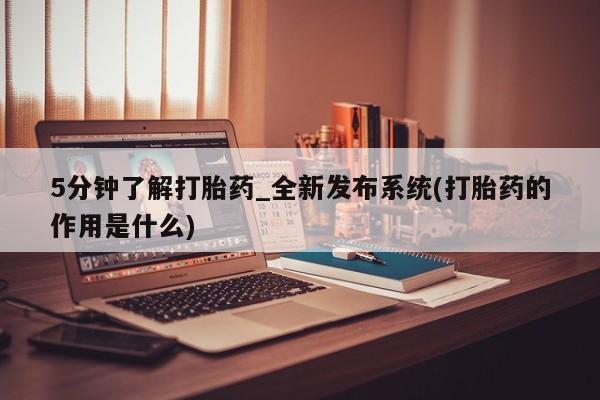 5分钟了解打胎药_全新发布系统(打胎药的作用是什么)