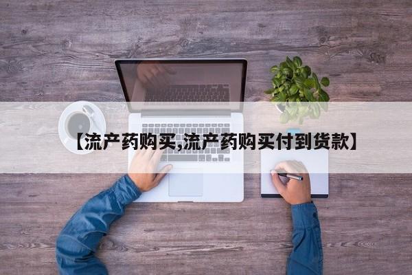 【流产药购买,流产药购买付到货款】