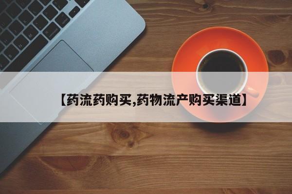 【药流药购买,药物流产购买渠道】