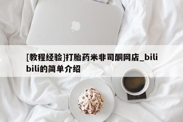 [教程经验]打胎药米非司酮网店_bilibili的简单介绍