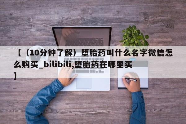 【（10分钟了解）堕胎药叫什么名字微信怎么购买_bilibili,堕胎药在哪里买】