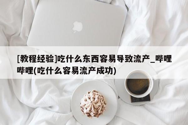 [教程经验]吃什么东西容易导致流产_哔哩哔哩(吃什么容易流产成功)
