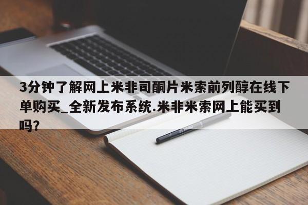 3分钟了解网上米非司酮片米索前列醇在线下单购买_全新发布系统.米非米索网上能买到吗？