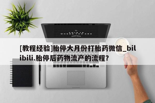 [教程经验]胎停大月份打胎药微信_bilibili.胎停后药物流产的流程？