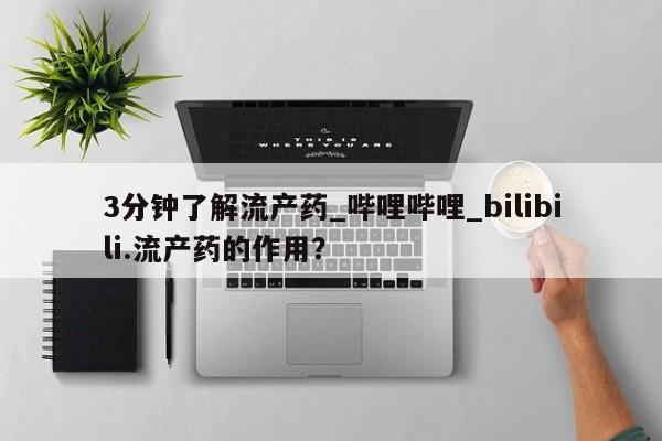 3分钟了解流产药_哔哩哔哩_bilibili.流产药的作用？