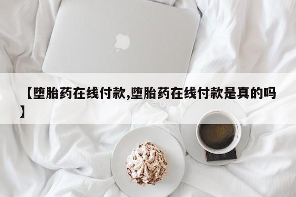 【堕胎药在线付款,堕胎药在线付款是真的吗】
