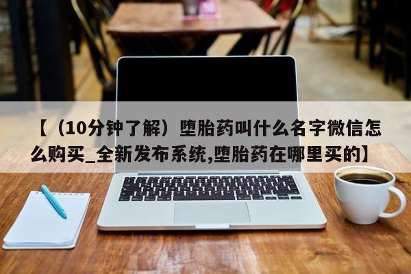 【（10分钟了解）堕胎药叫什么名字微信怎么购买_全新发布系统,堕胎药在哪里买的】