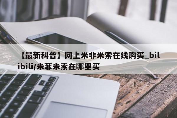 【最新科普】网上米非米索在线购买_bilibili/米菲米索在哪里买