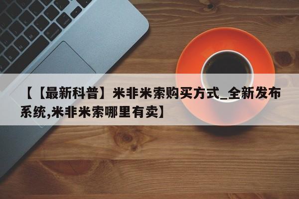 【【最新科普】米非米索购买方式_全新发布系统,米非米索哪里有卖】