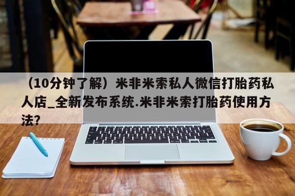 （10分钟了解）米非米索私人微信打胎药私人店_全新发布系统.米非米索打胎药使用方法？