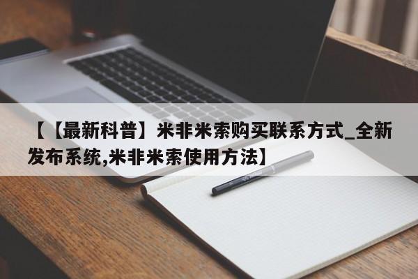 【【最新科普】米非米索购买联系方式_全新发布系统,米非米索使用方法】
