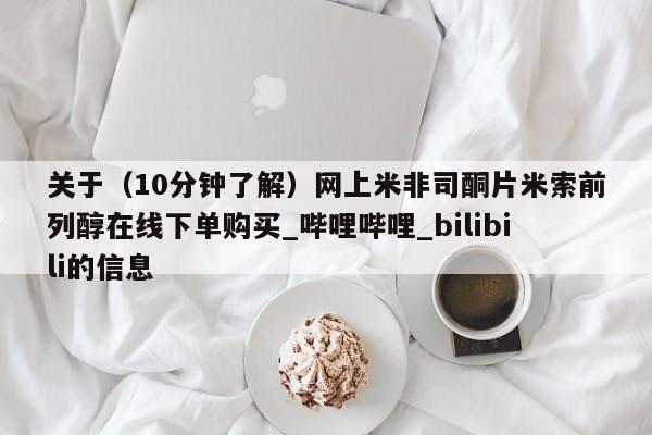 关于（10分钟了解）网上米非司酮片米索前列醇在线下单购买_哔哩哔哩_bilibili的信息