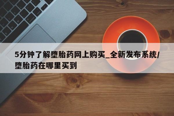 5分钟了解堕胎药网上购买_全新发布系统/堕胎药在哪里买到