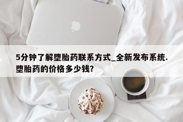 5分钟了解堕胎药联系方式_全新发布系统.堕胎药的价格多少钱？