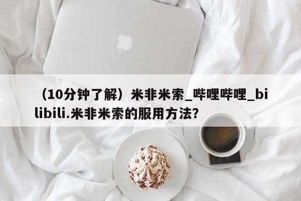 （10分钟了解）米非米索_哔哩哔哩_bilibili.米非米索的服用方法？