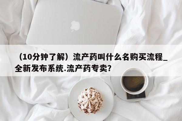 （10分钟了解）流产药叫什么名购买流程_全新发布系统.流产药专卖？