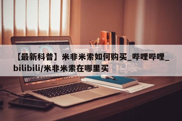 米非司酮私人微信打胎药【最新科普】米非米索如何购买_哔哩哔哩_bilibili/米非米索在哪里买