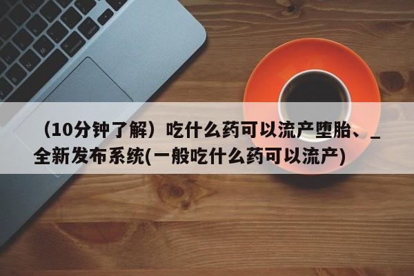 私人店有打胎药吗（10分钟了解）吃什么药可以流产堕胎、_全新发布系统(一般吃什么药可以流产)