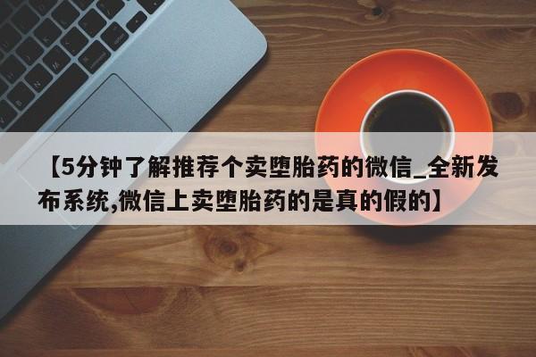 私人网购打胎药【5分钟了解推荐个卖堕胎药的微信_全新发布系统,微信上卖堕胎药的是真的假的】