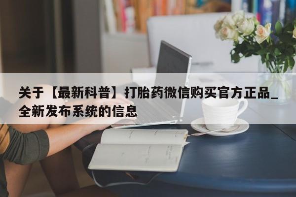 沙县打胎药私人店关于【最新科普】打胎药微信购买官方正品_全新发布系统的信息